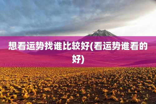 想看运势找谁比较好(看运势谁看的好)