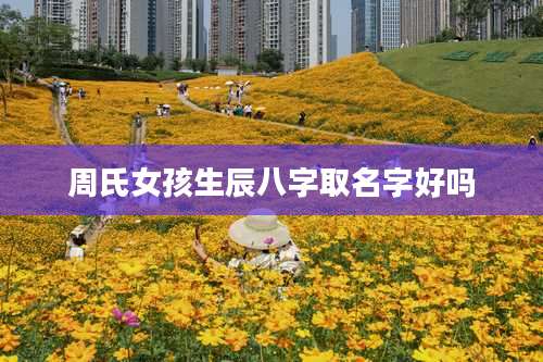 周氏女孩生辰八字取名字好吗