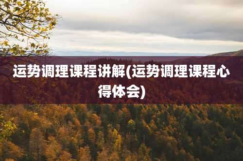 运势调理课程讲解(运势调理课程心得体会)