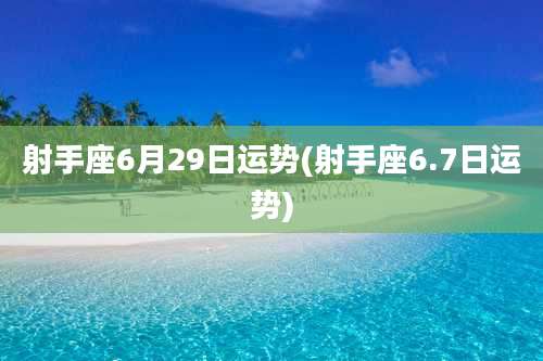 射手座6月29日运势(射手座6.7日运势)