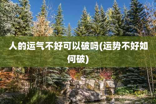 人的运气不好可以破吗(运势不好如何破)