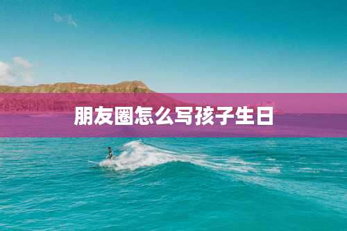 朋友圈怎么写孩子生日