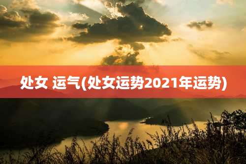 处女 运气(处女运势2021年运势)