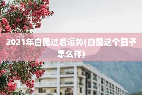 2021年白露过后运势(白露这个日子怎么样)