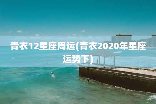 青衣12星座周运(青衣2020年星座运势下)