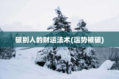 破别人的财运法术(运势被破)