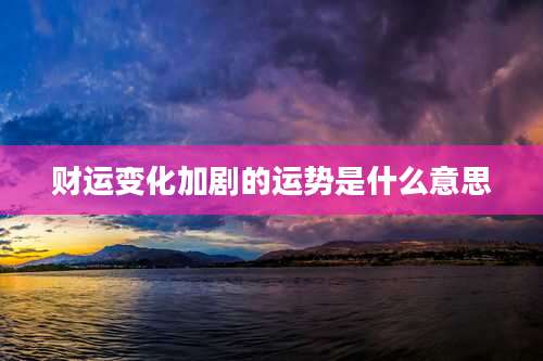 财运变化加剧的运势是什么意思