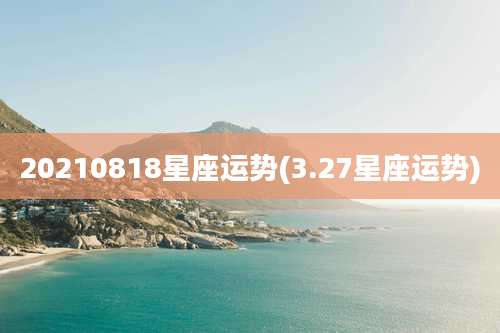 20210818星座运势(3.27星座运势)