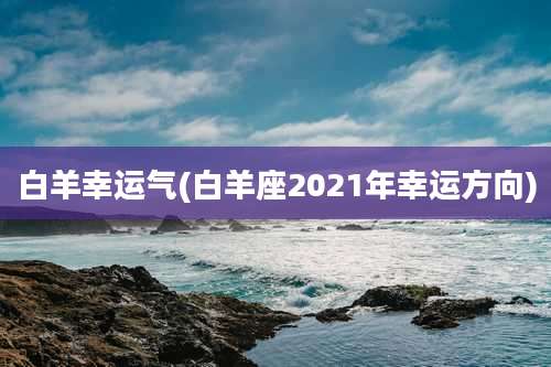 白羊幸运气(白羊座2021年幸运方向)