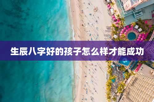 生辰八字好的孩子怎么样才能成功