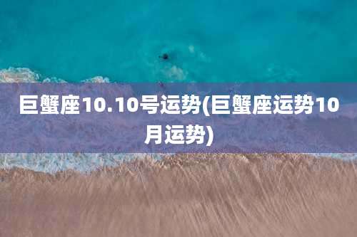 巨蟹座10.10号运势(巨蟹座运势10月运势)