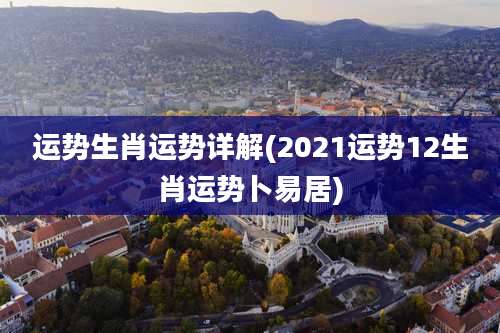 运势生肖运势详解(2021运势12生肖运势卜易居)
