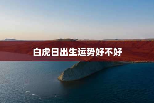 白虎日出生运势好不好