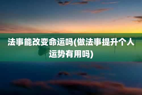法事能改变命运吗(做法事提升个人运势有用吗)