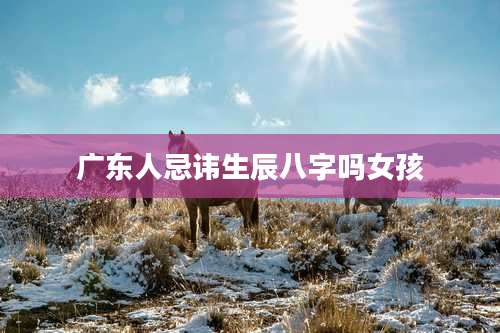 广东人忌讳生辰八字吗女孩