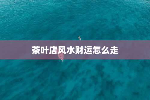 茶叶店风水财运怎么走