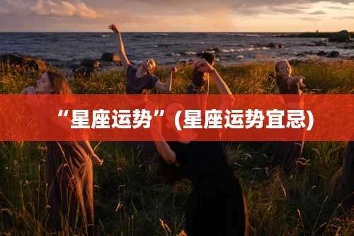 “星座运势”(星座运势宜忌)