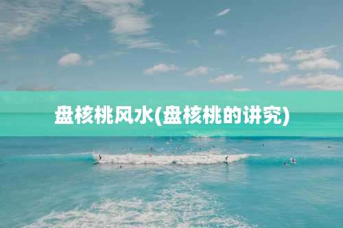 盘核桃风水(盘核桃的讲究)