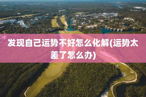 发现自己运势不好怎么化解(运势太差了怎么办)