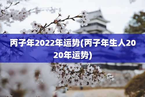 丙子年2022年运势(丙子年生人2020年运势)