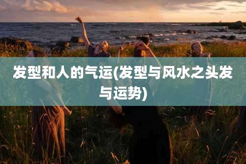 发型和人的气运(发型与风水之头发与运势)