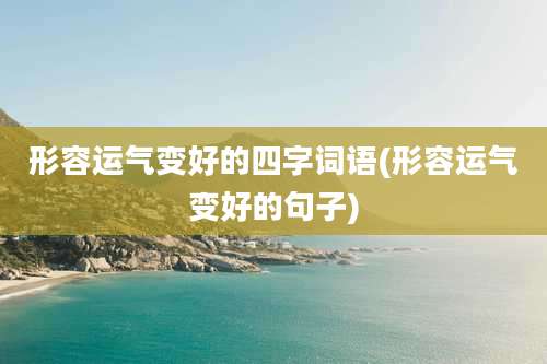 形容运气变好的四字词语(形容运气变好的句子)