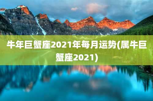 牛年巨蟹座2021年每月运势(属牛巨蟹座2021)