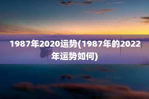 1987年2020运势(1987年的2022年运势如何)