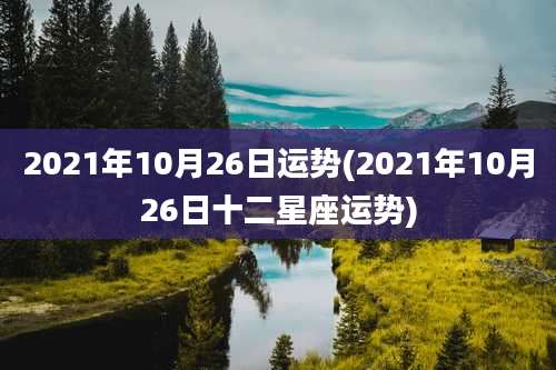 2021年10月26日运势(2021年10月26日十二星座运势)
