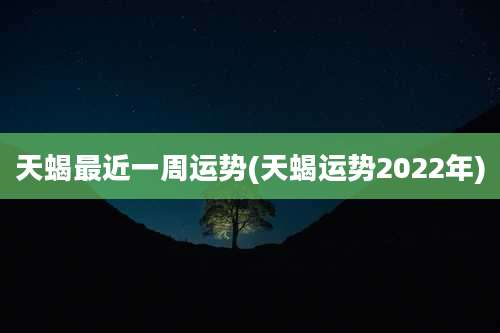 天蝎最近一周运势(天蝎运势2022年)