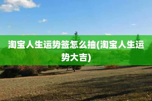 淘宝人生运势签怎么抽(淘宝人生运势大吉)