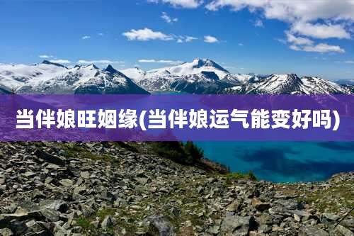 当伴娘旺姻缘(当伴娘运气能变好吗)