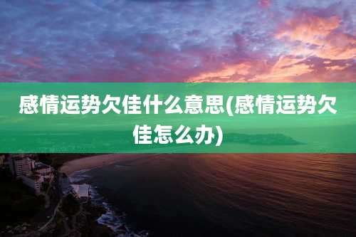 感情运势欠佳什么意思(感情运势欠佳怎么办)