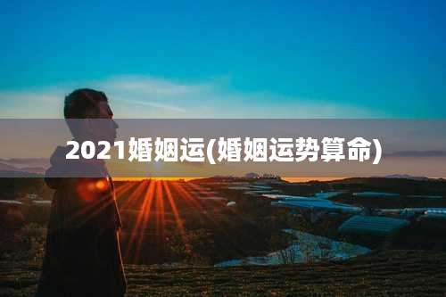 2021婚姻运(婚姻运势算命)