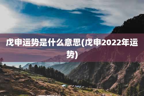 戊申运势是什么意思(戊申2022年运势)