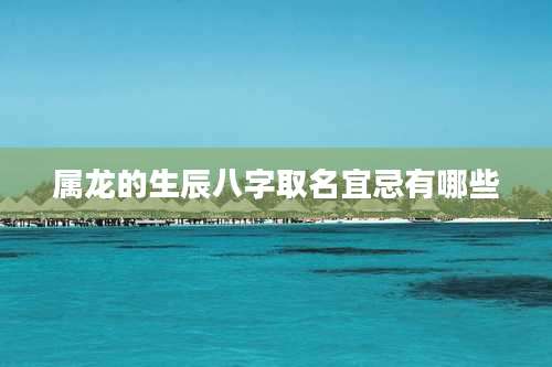 属龙的生辰八字取名宜忌有哪些