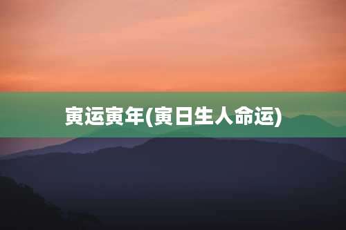 寅运寅年(寅日生人命运)