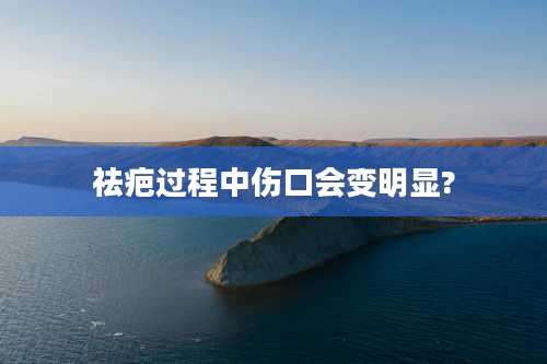 祛疤过程中伤口会变明显?