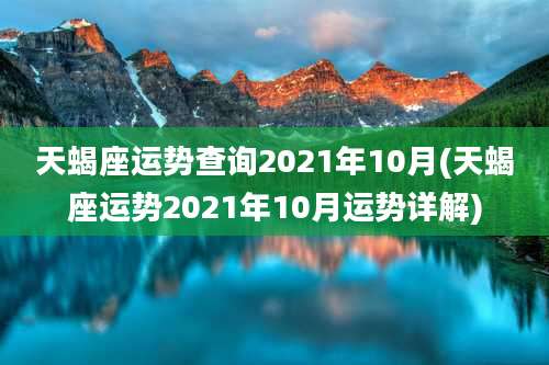 天蝎座运势查询2021年10月(天蝎座运势2021年10月运势详解)