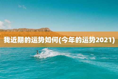 我近期的运势如何(今年的运势2021)
