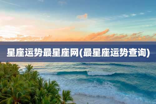 星座运势最星座网(最星座运势查询)