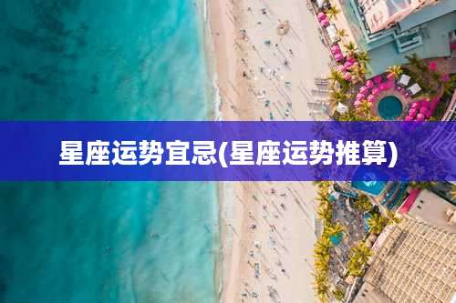 星座运势宜忌(星座运势推算)