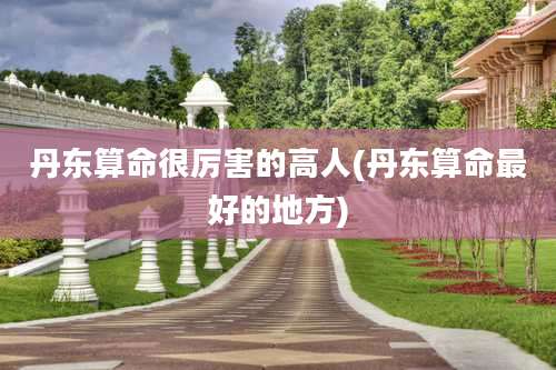 丹东算命很厉害的高人(丹东算命最好的地方)