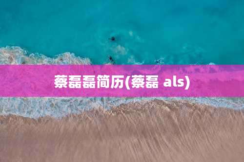 蔡磊磊简历(蔡磊 als)