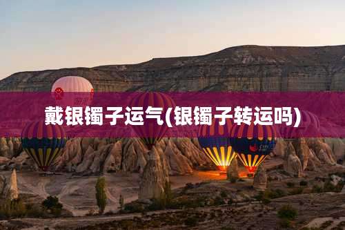 戴银镯子运气(银镯子转运吗)