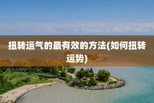 扭转运气的最有效的方法(如何扭转运势)