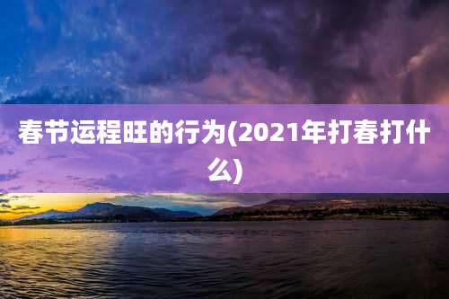 春节运程旺的行为(2021年打春打什么)