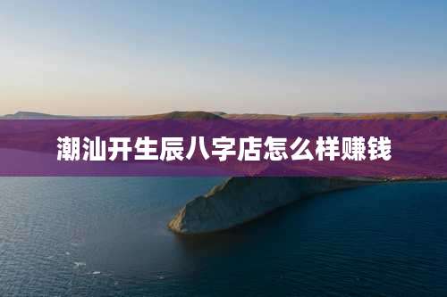 潮汕开生辰八字店怎么样赚钱