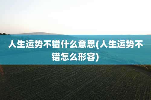 人生运势不错什么意思(人生运势不错怎么形容)