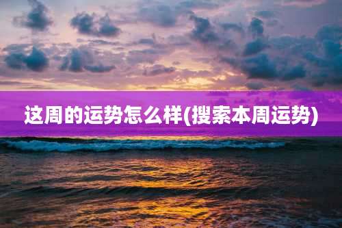 这周的运势怎么样(搜索本周运势)